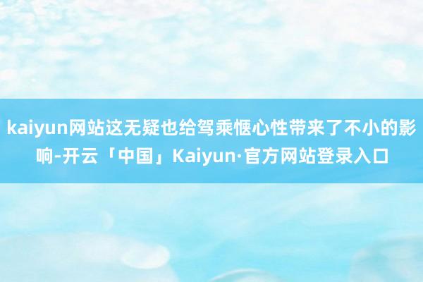kaiyun网站这无疑也给驾乘惬心性带来了不小的影响-开云「中国」Kaiyun·官方网站登录入口