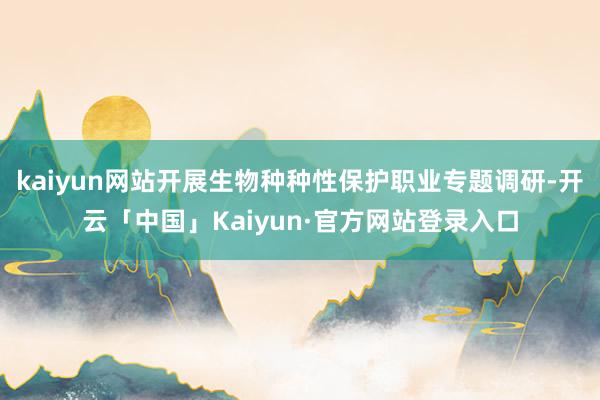 kaiyun网站开展生物种种性保护职业专题调研-开云「中国」Kaiyun·官方网站登录入口