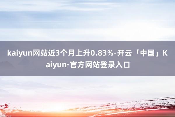 kaiyun网站近3个月上升0.83%-开云「中国」Kaiyun·官方网站登录入口