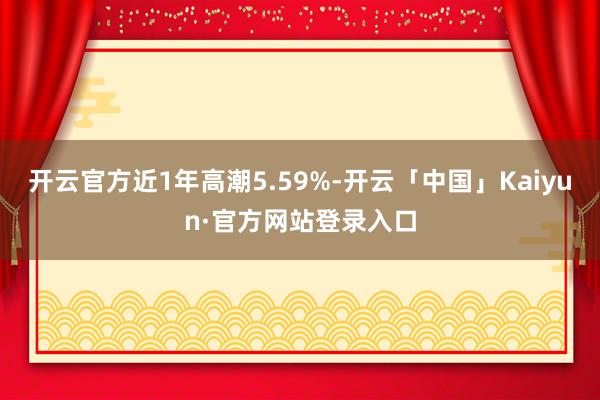 开云官方近1年高潮5.59%-开云「中国」Kaiyun·官方网站登录入口