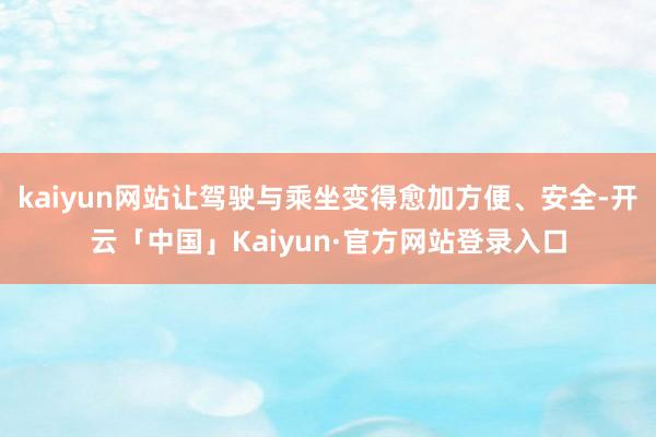 kaiyun网站让驾驶与乘坐变得愈加方便、安全-开云「中国」Kaiyun·官方网站登录入口