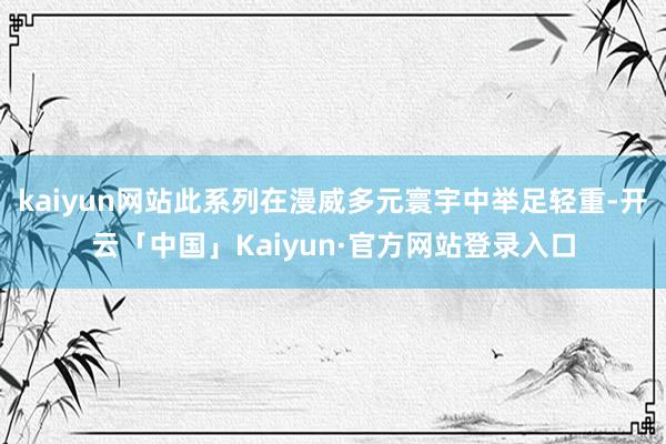 kaiyun网站此系列在漫威多元寰宇中举足轻重-开云「中国」Kaiyun·官方网站登录入口