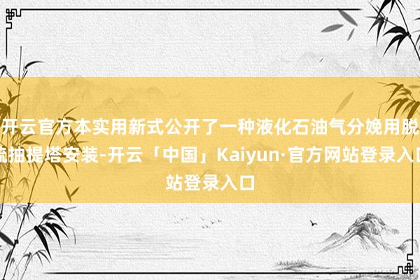 开云官方本实用新式公开了一种液化石油气分娩用脱硫抽提塔安装-开云「中国」Kaiyun·官方网站登录入口