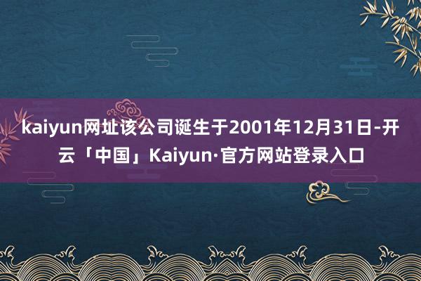 kaiyun网址该公司诞生于2001年12月31日-开云「中国」Kaiyun·官方网站登录入口