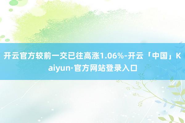 开云官方较前一交已往高涨1.06%-开云「中国」Kaiyun·官方网站登录入口