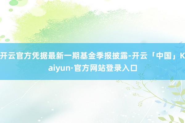 开云官方凭据最新一期基金季报披露-开云「中国」Kaiyun·官方网站登录入口