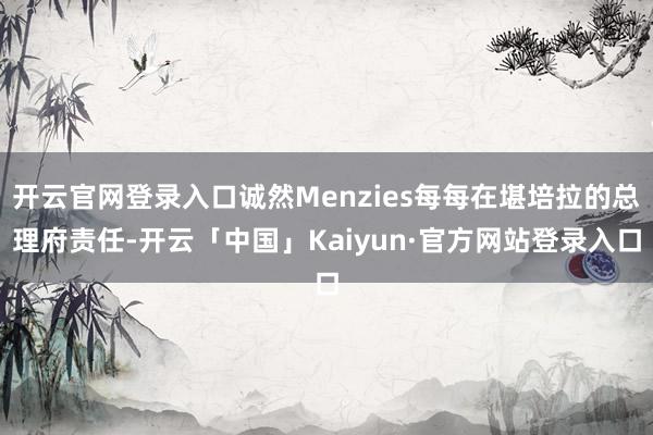 开云官网登录入口诚然Menzies每每在堪培拉的总理府责任-开云「中国」Kaiyun·官方网站登录入口
