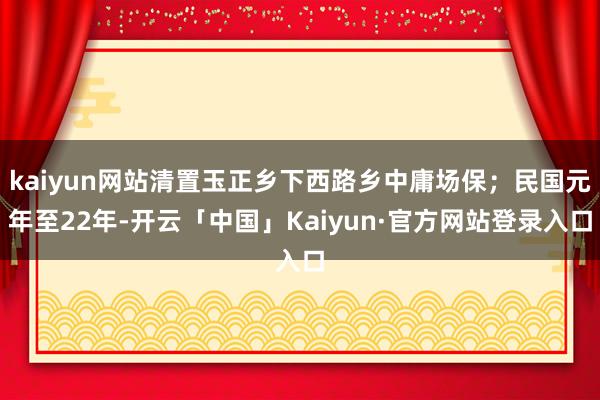 kaiyun网站清置玉正乡下西路乡中庸场保；民国元年至22年-开云「中国」Kaiyun·官方网站登录入口