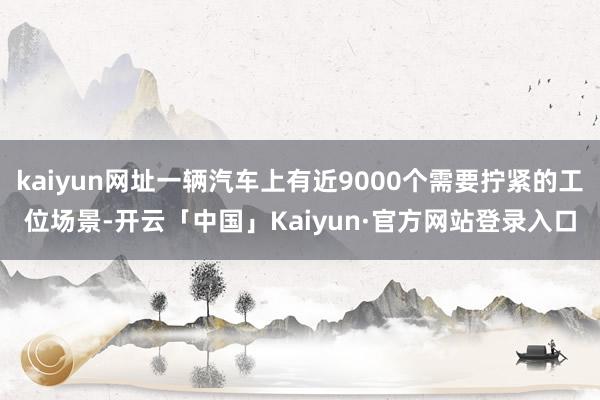 kaiyun网址一辆汽车上有近9000个需要拧紧的工位场景-开云「中国」Kaiyun·官方网站登录入口