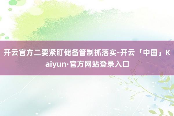 开云官方 二要紧盯储备管制抓落实-开云「中国」Kaiyun·官方网站登录入口