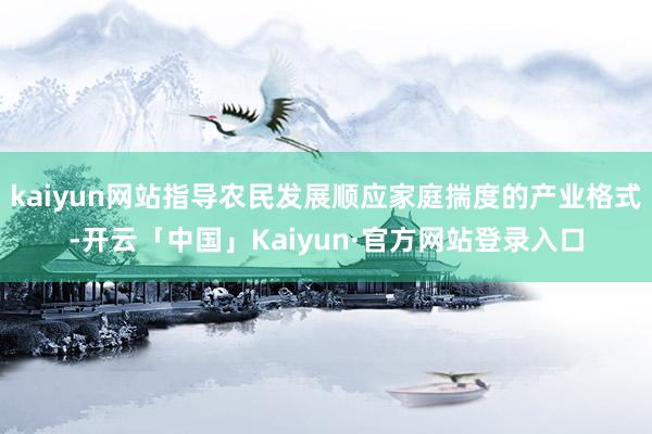 kaiyun网站指导农民发展顺应家庭揣度的产业格式-开云「中国」Kaiyun·官方网站登录入口