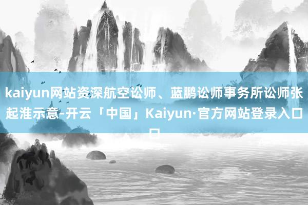 kaiyun网站资深航空讼师、蓝鹏讼师事务所讼师张起淮示意-开云「中国」Kaiyun·官方网站登录入口