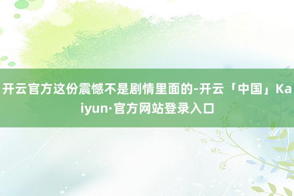 开云官方这份震憾不是剧情里面的-开云「中国」Kaiyun·官方网站登录入口