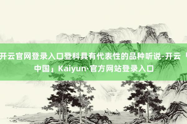 开云官网登录入口登科具有代表性的品种听说-开云「中国」Kaiyun·官方网站登录入口