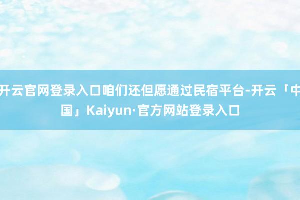 开云官网登录入口咱们还但愿通过民宿平台-开云「中国」Kaiyun·官方网站登录入口
