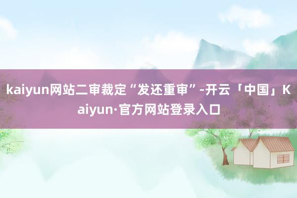 kaiyun网站二审裁定“发还重审”-开云「中国」Kaiyun·官方网站登录入口