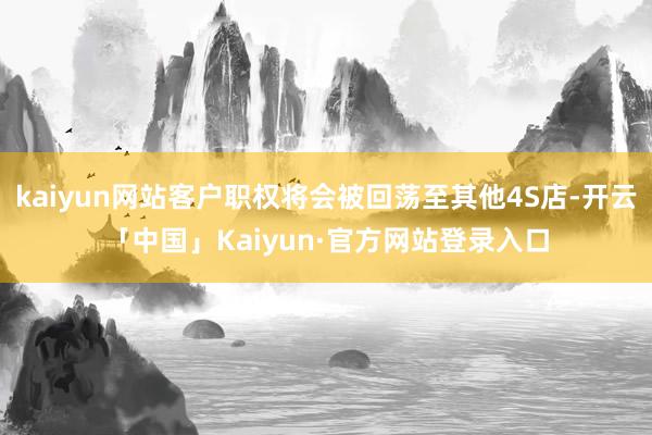 kaiyun网站客户职权将会被回荡至其他4S店-开云「中国」Kaiyun·官方网站登录入口