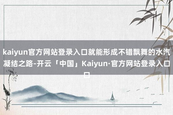kaiyun官方网站登录入口就能形成不错飘舞的水汽凝结之路-开云「中国」Kaiyun·官方网站登录入口