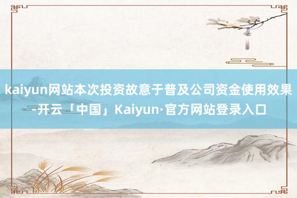 kaiyun网站本次投资故意于普及公司资金使用效果-开云「中国」Kaiyun·官方网站登录入口