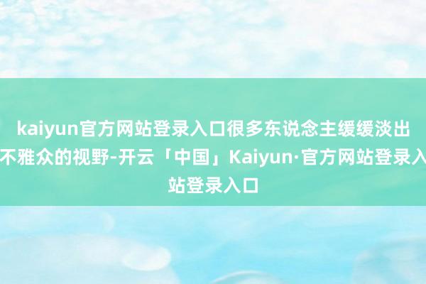 kaiyun官方网站登录入口很多东说念主缓缓淡出了不雅众的视野-开云「中国」Kaiyun·官方网站登录入口