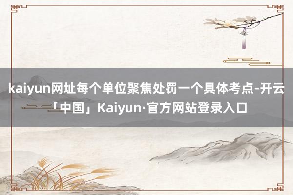 kaiyun网址每个单位聚焦处罚一个具体考点-开云「中国」Kaiyun·官方网站登录入口