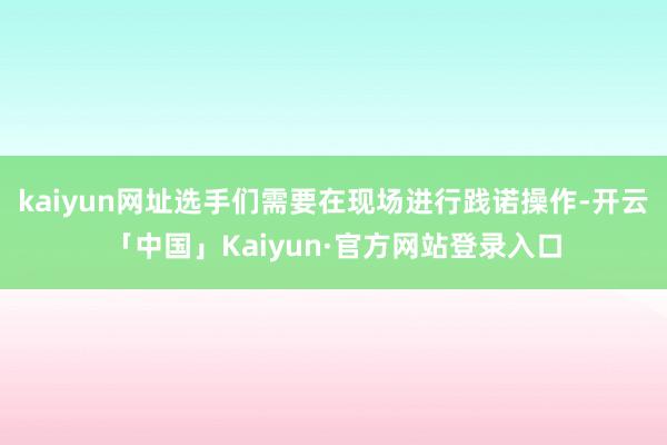 kaiyun网址选手们需要在现场进行践诺操作-开云「中国」Kaiyun·官方网站登录入口