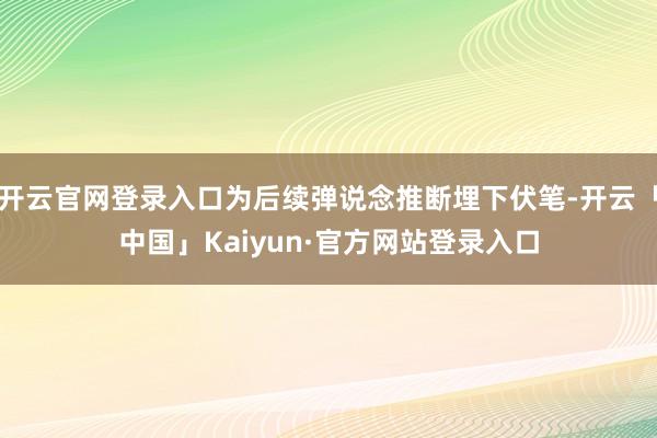 开云官网登录入口为后续弹说念推断埋下伏笔-开云「中国」Kaiyun·官方网站登录入口