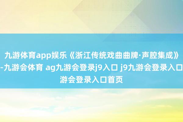 九游体育app娱乐《浙江传统戏曲曲牌·声腔集成》出书-九游会体育 ag九游会登录j9入口 j9九游会登录入口首页