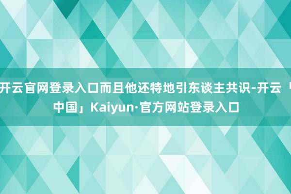 开云官网登录入口而且他还特地引东谈主共识-开云「中国」Kaiyun·官方网站登录入口