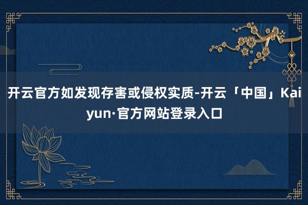开云官方如发现存害或侵权实质-开云「中国」Kaiyun·官方网站登录入口