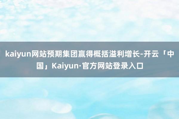 kaiyun网站预期集团赢得概括溢利增长-开云「中国」Kaiyun·官方网站登录入口
