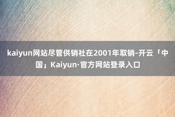 kaiyun网站尽管供销社在2001年取销-开云「中国」Kaiyun·官方网站登录入口