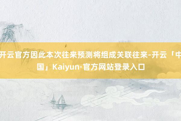 开云官方因此本次往来预测将组成关联往来-开云「中国」Kaiyun·官方网站登录入口