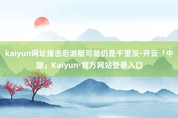 kaiyun网址撞击后游艇可能仍是千里没-开云「中国」Kaiyun·官方网站登录入口