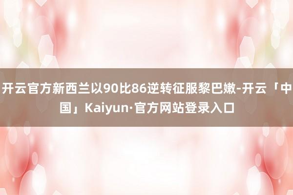 开云官方新西兰以90比86逆转征服黎巴嫩-开云「中国」Kaiyun·官方网站登录入口