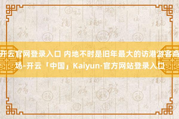 开云官网登录入口 内地不时是旧年最大的访港游客商场-开云「中国」Kaiyun·官方网站登录入口