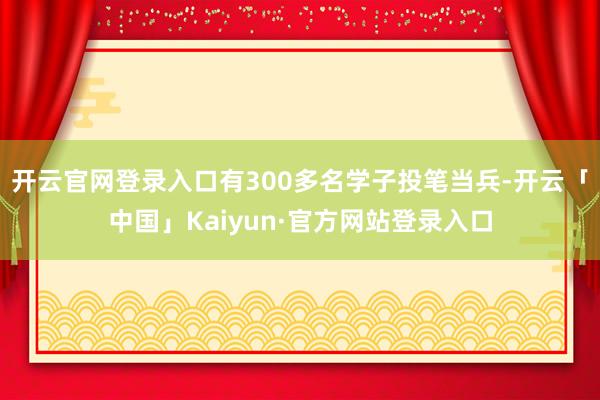 开云官网登录入口有300多名学子投笔当兵-开云「中国」Kaiyun·官方网站登录入口