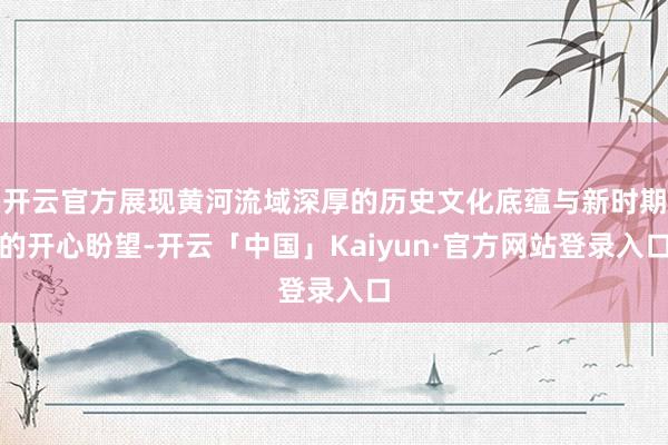 开云官方展现黄河流域深厚的历史文化底蕴与新时期的开心盼望-开云「中国」Kaiyun·官方网站登录入口