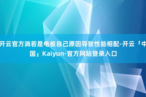 开云官方淌若是电板自己原因导致性能相配-开云「中国」Kaiyun·官方网站登录入口