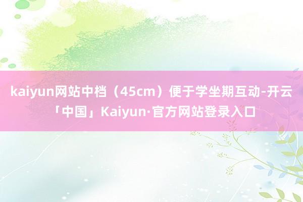 kaiyun网站中档（45cm）便于学坐期互动-开云「中国」Kaiyun·官方网站登录入口