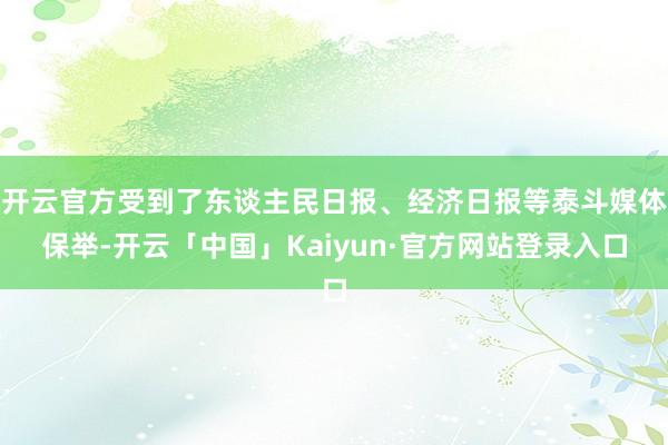 开云官方受到了东谈主民日报、经济日报等泰斗媒体保举-开云「中国」Kaiyun·官方网站登录入口