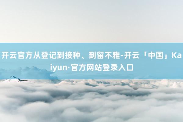 开云官方从登记到接种、到留不雅-开云「中国」Kaiyun·官方网站登录入口