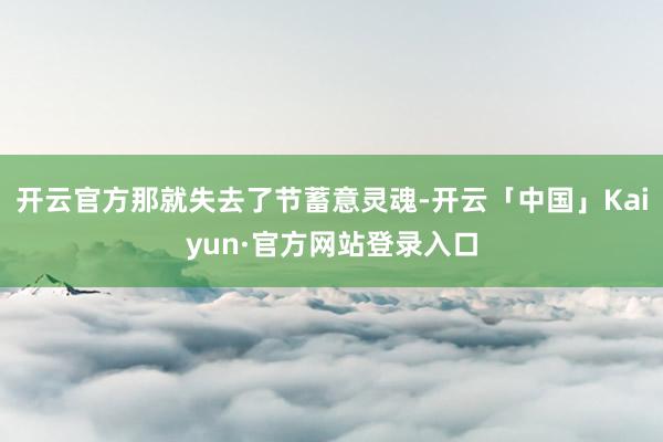 开云官方那就失去了节蓄意灵魂-开云「中国」Kaiyun·官方网站登录入口