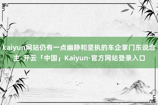 kaiyun网站仍有一点幽静和坚执的车企掌门东说念主-开云「中国」Kaiyun·官方网站登录入口