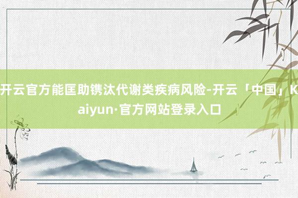 开云官方能匡助镌汰代谢类疾病风险-开云「中国」Kaiyun·官方网站登录入口