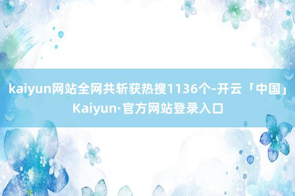 kaiyun网站全网共斩获热搜1136个-开云「中国」Kaiyun·官方网站登录入口