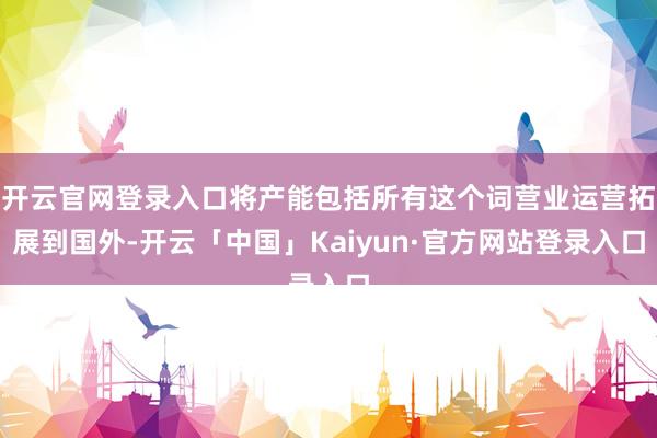 开云官网登录入口将产能包括所有这个词营业运营拓展到国外-开云「中国」Kaiyun·官方网站登录入口