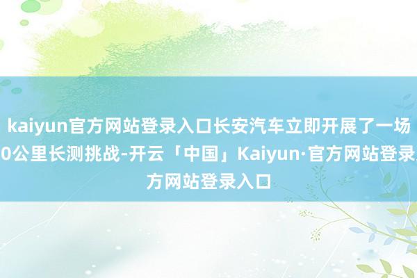 kaiyun官方网站登录入口长安汽车立即开展了一场5000公里长测挑战-开云「中国」Kaiyun·官方网站登录入口