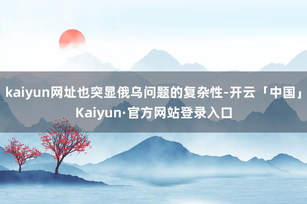kaiyun网址也突显俄乌问题的复杂性-开云「中国」Kaiyun·官方网站登录入口