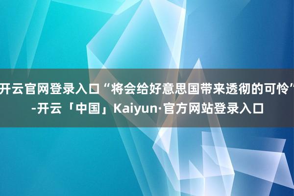 开云官网登录入口“将会给好意思国带来透彻的可怜”-开云「中国」Kaiyun·官方网站登录入口